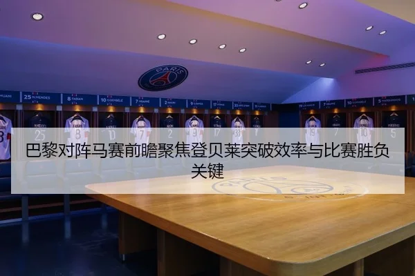 巴黎对阵马赛前瞻聚焦登贝莱突破效率与比赛胜负关键